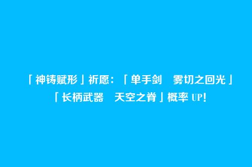 「神铸赋形」祈愿:「单手剑・雾切之回光」「长柄武器・天空之脊」概率 UP!