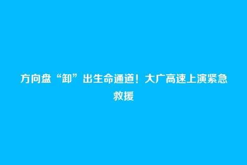 方向盘“卸”出生命通道!大广高速上演紧急救援