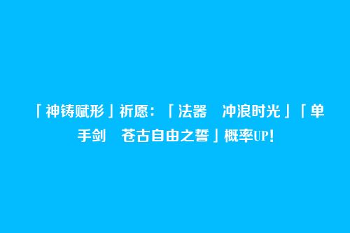 「神铸赋形」祈愿:「法器・冲浪时光」「单手剑・苍古自由之誓」概率UP!