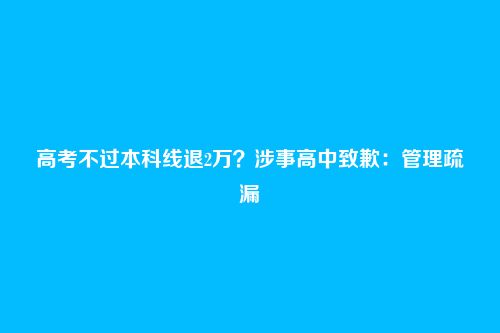 高考不过本科线退2万?涉事高中致歉:管理疏漏