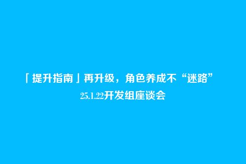 「提升指南」再升级,角色养成不“迷路”――25.1.22开发组座谈会