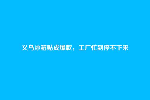 义乌冰箱贴成爆款,工厂忙到停不下来