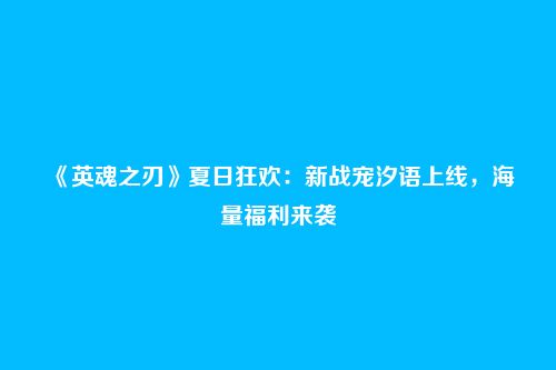 《英魂之刃》夏日狂欢:新战宠汐语上线,海量福利来袭