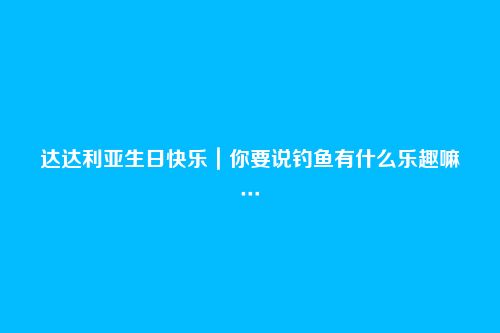 达达利亚生日快乐|你要说钓鱼有什么乐趣嘛…