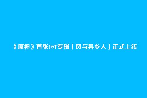 《原神》首张OST专辑「风与异乡人」正式上线
