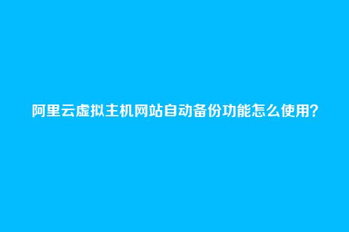 阿里云虚拟主机网站自动备份功能怎么使用?