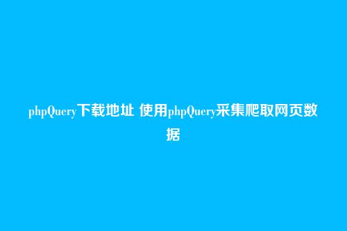 phpQuery下载地址 使用phpQuery采集爬取网页数据