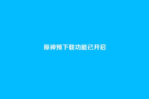 原神预下载功能已开启