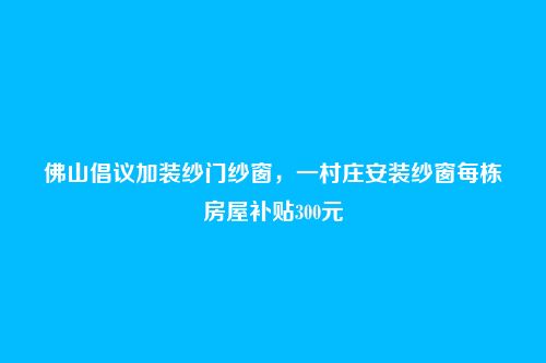 佛山倡议加装纱门纱窗,一村庄安装纱窗每栋房屋补贴300元