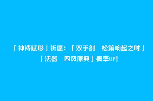 「神铸赋形」祈愿:「双手剑・松籁响起之时」「法器・四风原典」概率UP!