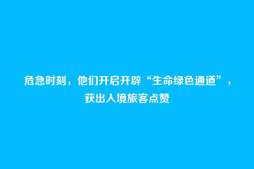危急时刻,他们开启开辟“生命绿色通道”,获出入境旅客点赞