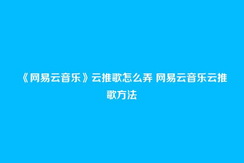《网易云音乐》云推歌怎么弄 网易云音乐云推歌方法