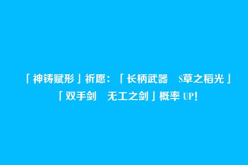 「神铸赋形」祈愿:「长柄武器・S草之稻光」「双手剑・无工之剑」概率 UP!
