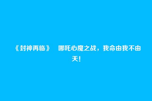 《封神再临》哪吒心魔之战,我命由我不由天!