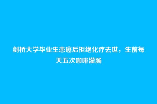 剑桥大学毕业生患癌后拒绝化疗去世,生前每天五次咖啡灌肠