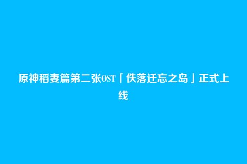 原神稻妻篇第二张OST「佚落迁忘之岛」正式上线