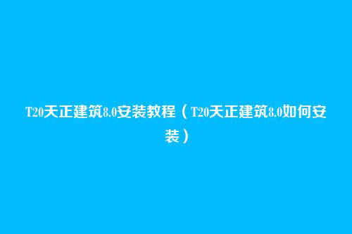 T20天正建筑8.0安装教程(T20天正建筑8.0如何安装)