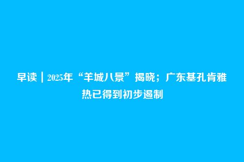 早读|2025年“羊城八景”揭晓;广东基孔肯雅热已得到初步遏制