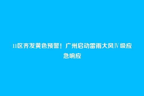 11区齐发黄色预警!广州启动雷雨大风Ⅳ级应急响应