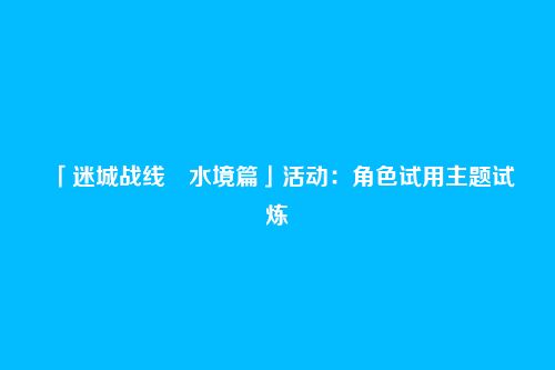 「迷城战线・水境篇」活动:角色试用主题试炼