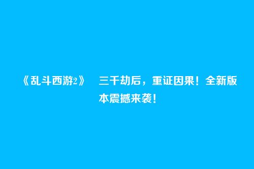 《乱斗西游2》三千劫后,重证因果!全新版本震撼来袭!