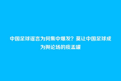 中国足球谣言为何集中爆发?莫让中国足球成为舆论场的痰盂罐