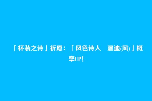 「杯装之诗」祈愿:「风色诗人・温迪(风)」概率UP!