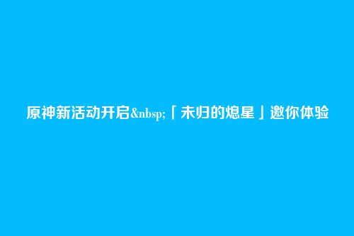 原神新活动开启 「未归的熄星」邀你体验