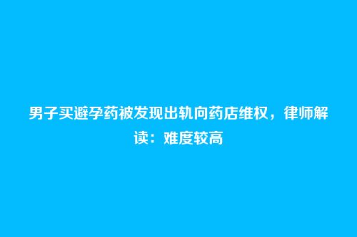 男子买避孕药被发现出轨向药店维权,律师解读:难度较高