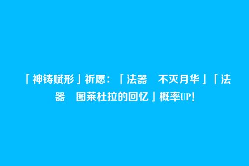 「神铸赋形」祈愿:「法器・不灭月华」「法器・图莱杜拉的回忆」概率UP!