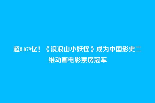超8.079亿!《浪浪山小妖怪》成为中国影史二维动画电影票房冠军