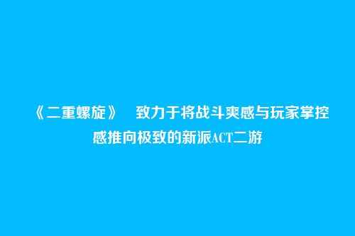 《二重螺旋》致力于将战斗爽感与玩家掌控感推向极致的新派ACT二游