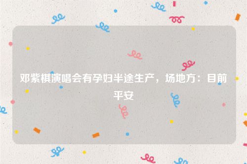 邓紫棋演唱会有孕妇半途生产,场地方:目前平安