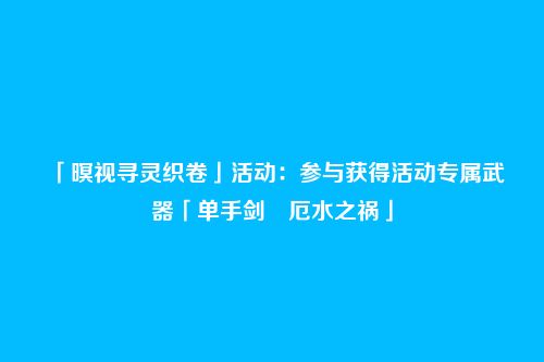「暝视寻灵织卷」活动:参与获得活动专属武器「单手剑・厄水之祸」