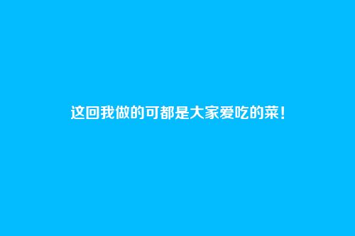 这回我做的可都是大家爱吃的菜!