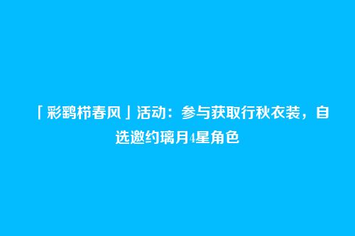 「彩鹞栉春风」活动:参与获取行秋衣装,自选邀约璃月4星角色