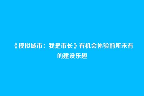 《模拟城市:我是市长》有机会体验前所未有的建设乐趣