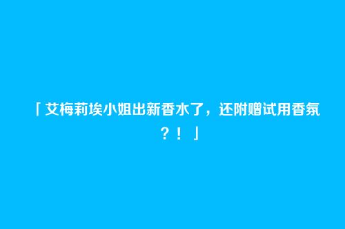 「艾梅莉埃小姐出新香水了,还附赠试用香氛――?!」