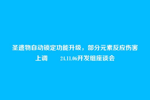圣遗物自动锁定功能升级,部分元素反应伤害上调――24.11.06开发组座谈会