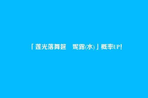 「莲光落舞筵・妮露(水)」概率UP!