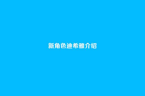 新角色迪希雅介绍