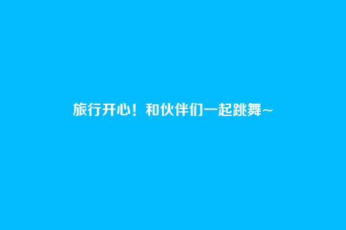 旅行开心!和伙伴们一起跳舞~