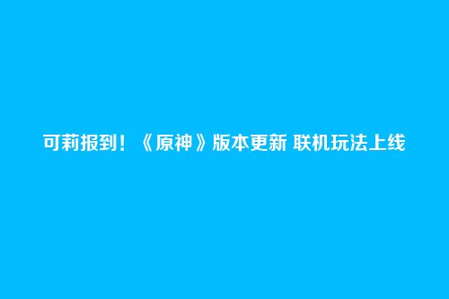 可莉报到!《原神》版本更新 联机玩法上线