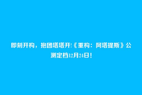 即刻开构,抱团塔塔开!《重构:阿塔提斯》公测定档12月24日!