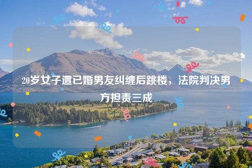 20岁女子遭已婚男友纠缠后跳楼,法院判决男方担责三成