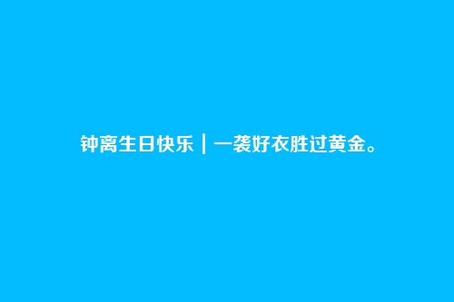 钟离生日快乐|一袭好衣胜过黄金。