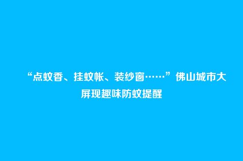 “点蚊香、挂蚊帐、装纱窗……”佛山城市大屏现趣味防蚊提醒