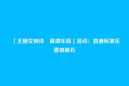 「无相交响诗・离调乐段」活动:首通标准乐谱领原石