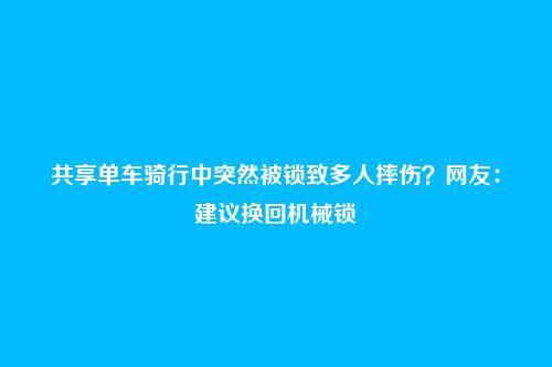 共享单车骑行中突然被锁致多人摔伤?网友:建议换回机械锁