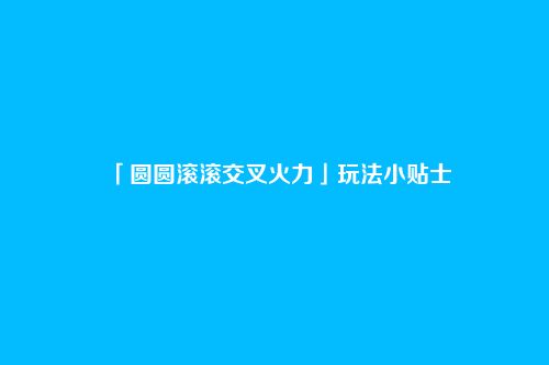 「圆圆滚滚交叉火力」玩法小贴士